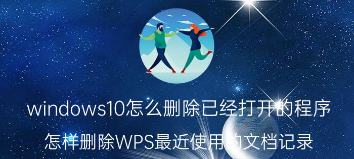 windows10怎么删除已经打开的程序 怎样删除WPS最近使用的文档记录？